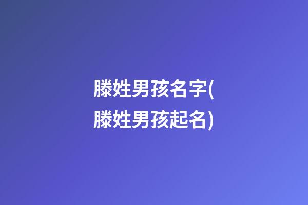 滕姓男孩名字(滕姓男孩起名)