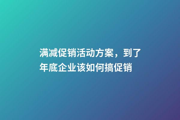 满减促销活动方案，到了年底企业该如何搞促销-第1张-观点-玄机派