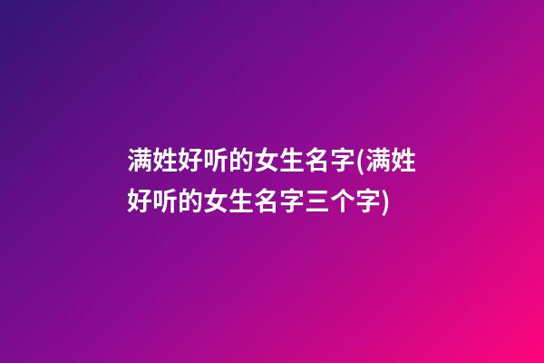 满姓好听的女生名字(满姓好听的女生名字三个字)