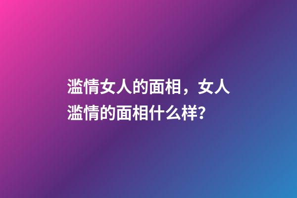 滥情女人的面相，女人滥情的面相什么样？