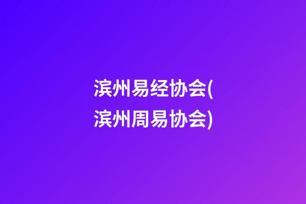 滨州易经协会(滨州周易协会)