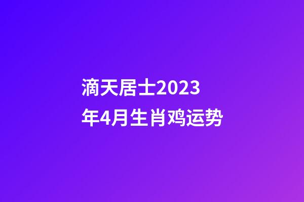滴天居士2023年4月生肖鸡运势