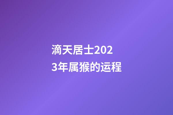 滴天居士2023年属猴的运程