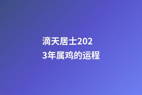 滴天居士2023年属鸡的运程