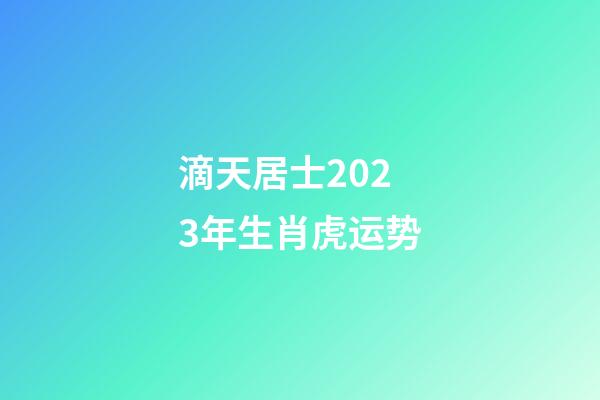 滴天居士2023年生肖虎运势