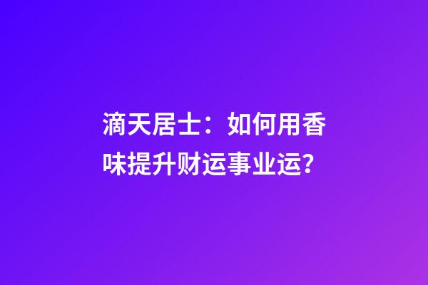 滴天居士：如何用香味提升财运事业运？