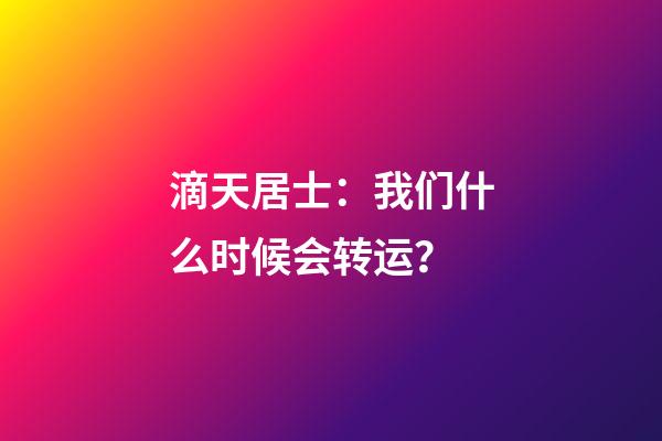 滴天居士：我们什么时候会转运？