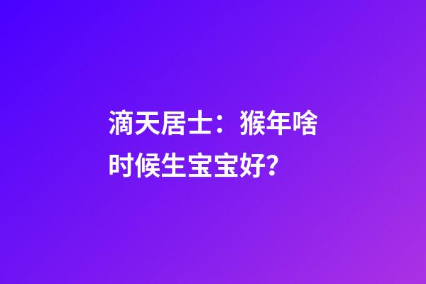 滴天居士：猴年啥时候生宝宝好？