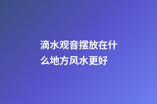 滴水观音摆放在什么地方风水更好?