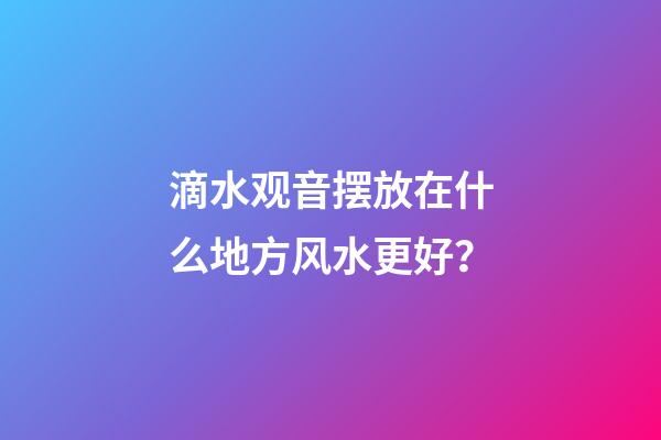 滴水观音摆放在什么地方风水更好？