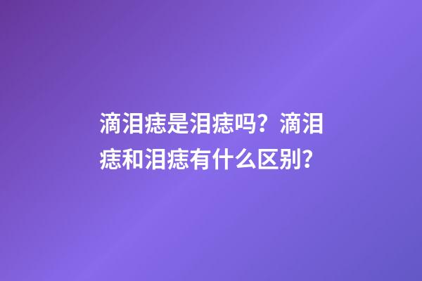 滴泪痣是泪痣吗？滴泪痣和泪痣有什么区别？