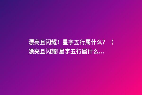 漂亮且闪耀！星字五行属什么？（漂亮且闪耀!星字五行属什么意思）