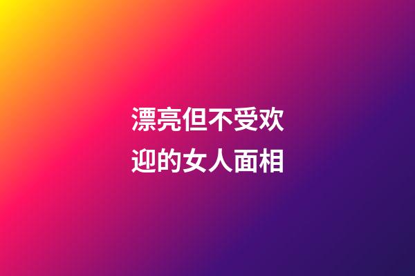 漂亮但不受欢迎的女人面相