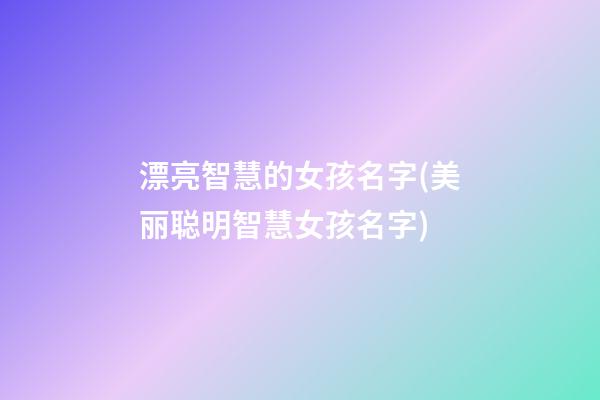 漂亮智慧的女孩名字(美丽聪明智慧女孩名字)