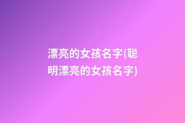 漂亮的女孩名字(聪明漂亮的女孩名字)