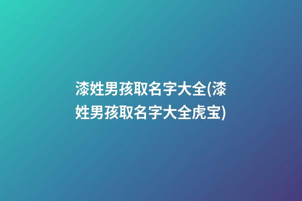 漆姓男孩取名字大全(漆姓男孩取名字大全虎宝)