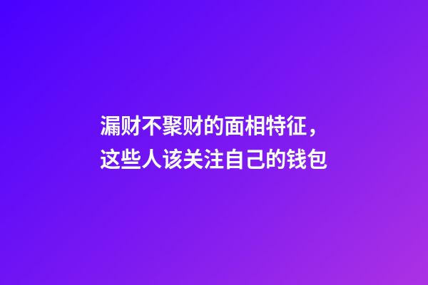 漏财不聚财的面相特征，这些人该关注自己的钱包