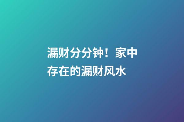 漏财分分钟！家中存在的漏财风水