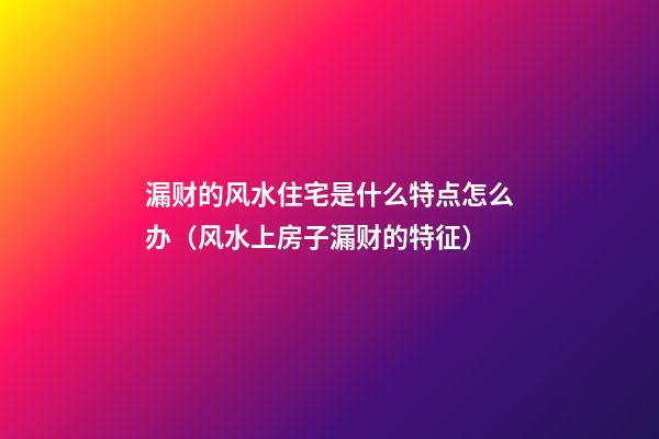 漏财的风水住宅是什么特点怎么办（风水上房子漏财的特征）