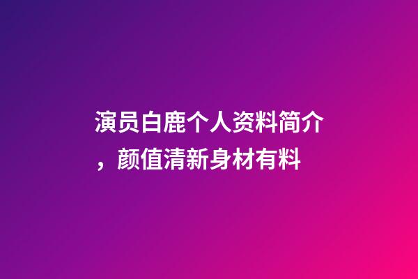 演员白鹿个人资料简介，颜值清新身材有料-第1张-观点-玄机派