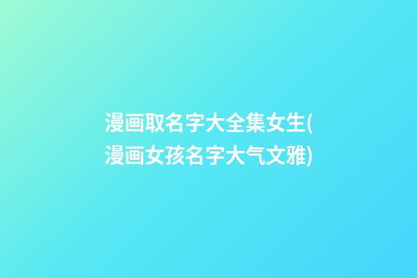 漫画取名字大全集女生(漫画女孩名字大气文雅)