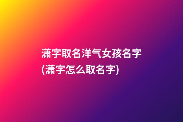 潇字取名洋气女孩名字(潇字怎么取名字)