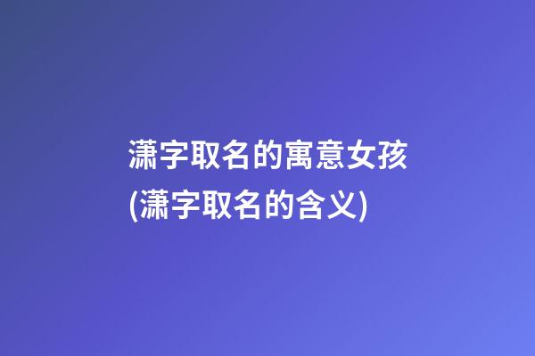 潇字取名的寓意女孩(潇字取名的含义)