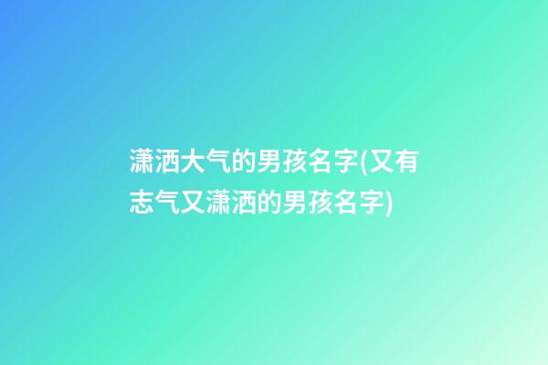 潇洒大气的男孩名字(又有志气又潇洒的男孩名字)