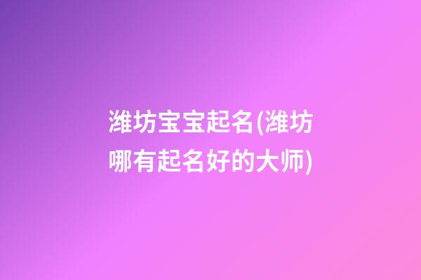 潍坊宝宝起名(潍坊哪有起名好的大师)