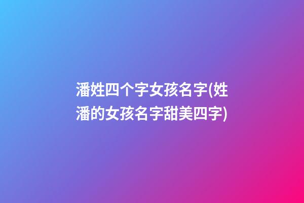 潘姓四个字女孩名字(姓潘的女孩名字甜美四字)
