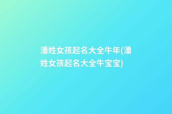 潘姓女孩起名大全牛年(潘姓女孩起名大全牛宝宝)