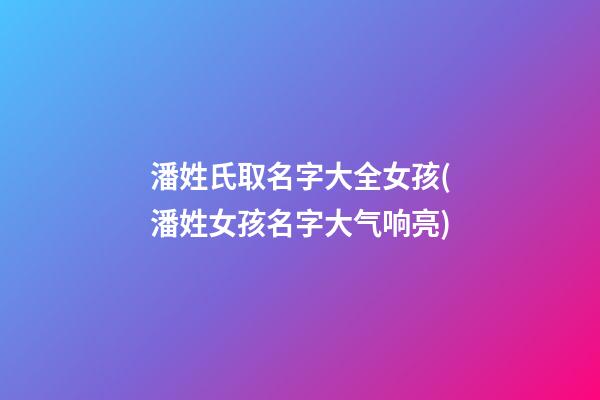 潘姓氏取名字大全女孩(潘姓女孩名字大气响亮)