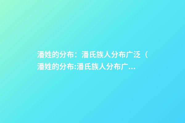 潘姓的分布：潘氏族人分布广泛（潘姓的分布:潘氏族人分布广泛的原因）