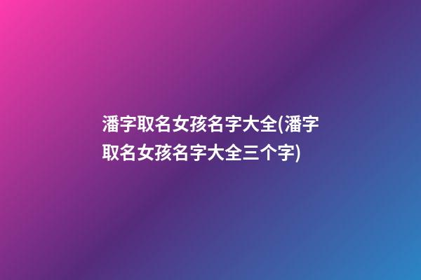 潘字取名女孩名字大全(潘字取名女孩名字大全三个字)