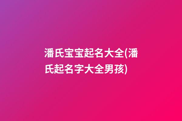 潘氏宝宝起名大全(潘氏起名字大全男孩)