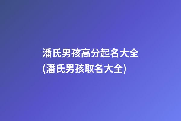 潘氏男孩高分起名大全(潘氏男孩取名大全)