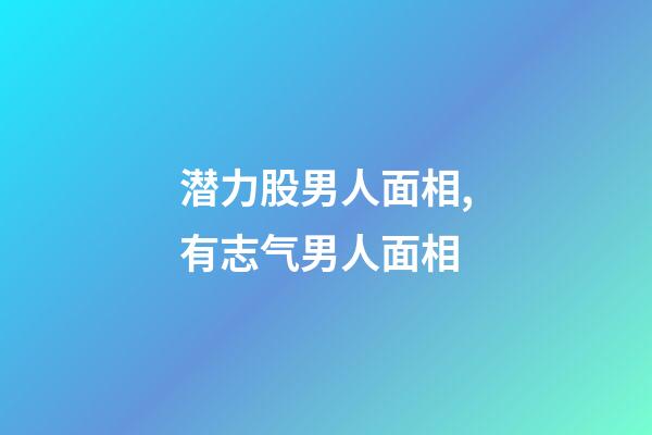 潜力股男人面相,有志气男人面相