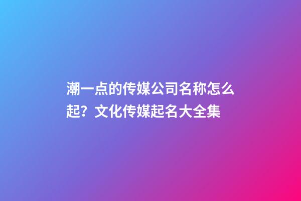 潮一点的传媒公司名称怎么起？文化传媒起名大全集-第1张-公司起名-玄机派