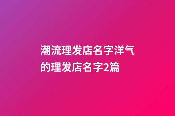 潮流理发店名字洋气的理发店名字2篇-第1张-店铺起名-玄机派