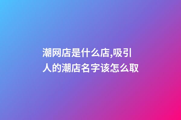 潮网店是什么店,吸引人的潮店名字该怎么取-第1张-店铺起名-玄机派
