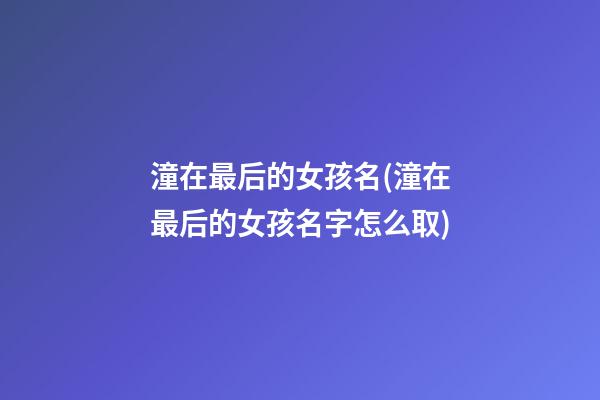 潼在最后的女孩名(潼在最后的女孩名字怎么取)