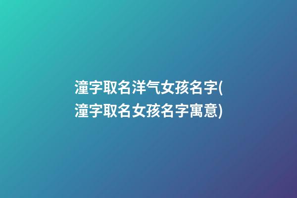 潼字取名洋气女孩名字(潼字取名女孩名字寓意)