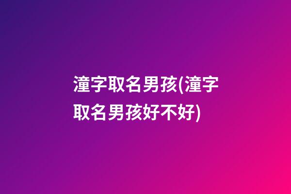 潼字取名男孩(潼字取名男孩好不好)
