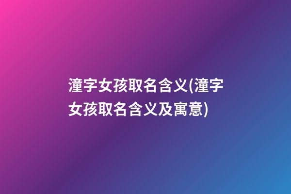 潼字女孩取名含义(潼字女孩取名含义及寓意)