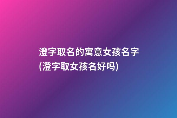 澄字取名的寓意女孩名字(澄字取女孩名好吗)