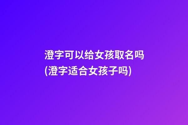 澄字可以给女孩取名吗(澄字适合女孩子吗)