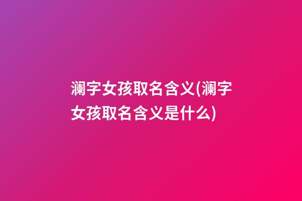 澜字女孩取名含义(澜字女孩取名含义是什么)
