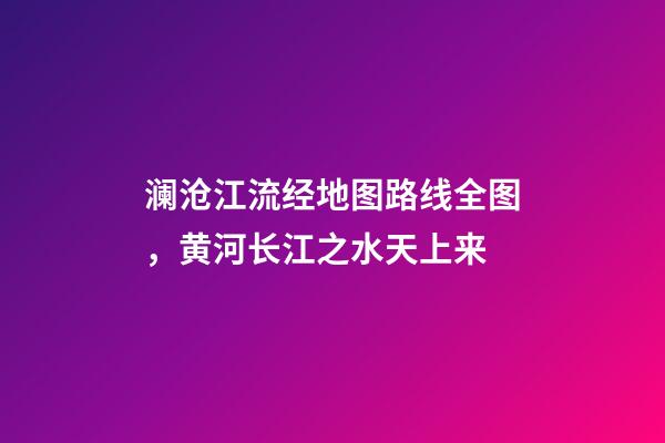 澜沧江流经地图路线全图，黄河长江之水天上来-第1张-观点-玄机派