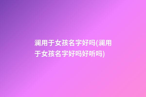 澜用于女孩名字好吗(澜用于女孩名字好吗好听吗)