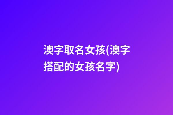 澳字取名女孩(澳字搭配的女孩名字)